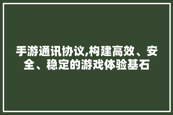 手游通讯协议,构建高效、安全、稳定的游戏体验基石