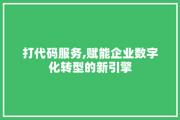 打代码服务,赋能企业数字化转型的新引擎