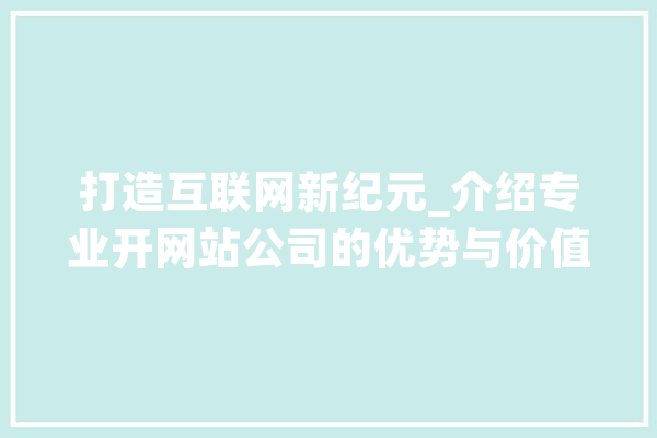 打造互联网新纪元_介绍专业开网站公司的优势与价值 AI快讯