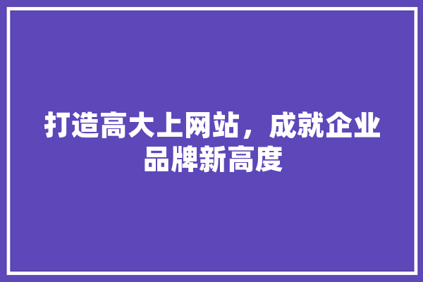 打造高大上网站，成就企业品牌新高度 科技快讯