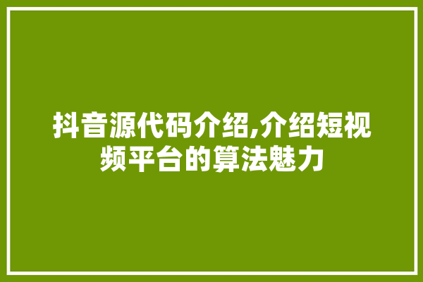 抖音源代码介绍,介绍短视频平台的算法魅力 智能问答