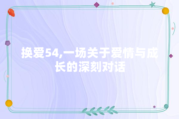 换爱54,一场关于爱情与成长的深刻对话 云服务