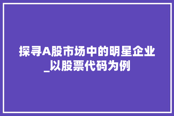 探寻A股市场中的明星企业_以股票代码为例 云服务