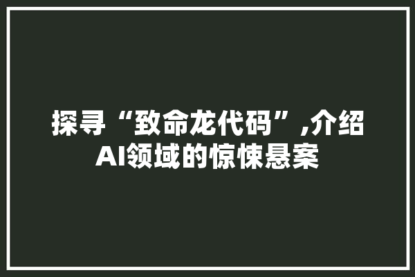 探寻“致命龙代码”,介绍AI领域的惊悚悬案 智能写作