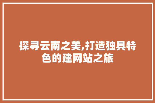 探寻云南之美,打造独具特色的建网站之旅