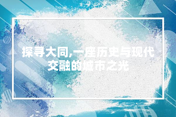 探寻大同,一座历史与现代交融的城市之光