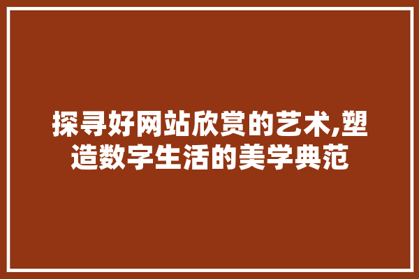 探寻好网站欣赏的艺术,塑造数字生活的美学典范
