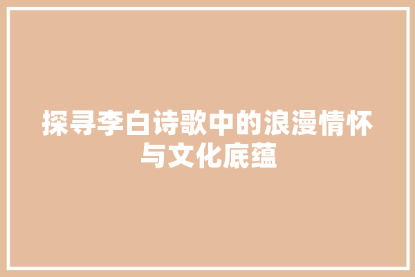 探寻李白诗歌中的浪漫情怀与文化底蕴