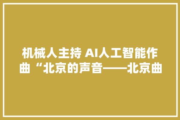 机械人主持 AI人工智能作曲“北京的声音——北京曲艺创演周”另具匠心_曲艺_北京 AI快讯