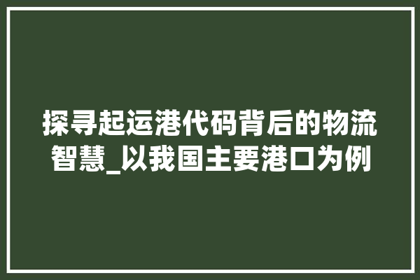 探寻起运港代码背后的物流智慧_以我国主要港口为例