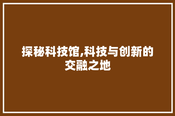 探秘科技馆,科技与创新的交融之地