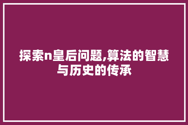 探索n皇后问题,算法的智慧与历史的传承