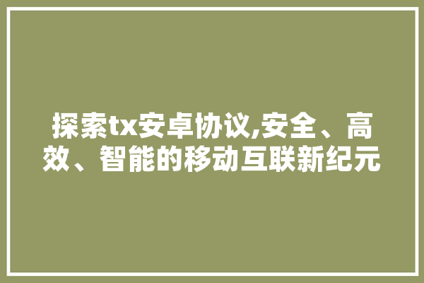 探索tx安卓协议,安全、高效、智能的移动互联新纪元 AI快讯