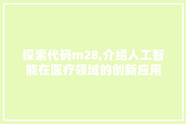 探索代码m28,介绍人工智能在医疗领域的创新应用