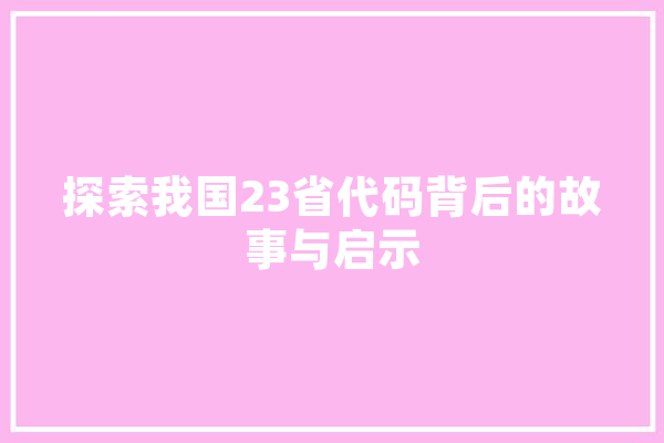 探索我国23省代码背后的故事与启示 计算机