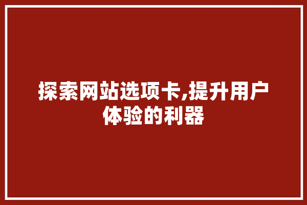 探索网站选项卡,提升用户体验的利器