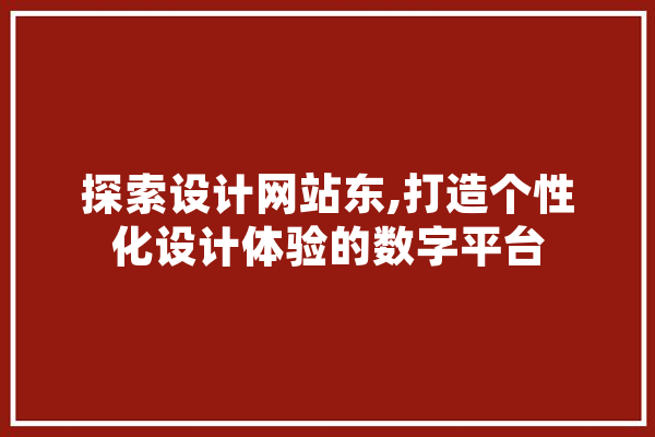 探索设计网站东,打造个性化设计体验的数字平台 智能问答