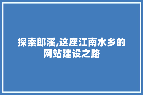 探索郎溪,这座江南水乡的网站建设之路 文字写作