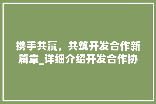 携手共赢，共筑开发合作新篇章_详细介绍开发合作协议