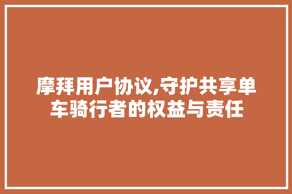 摩拜用户协议,守护共享单车骑行者的权益与责任 计算机