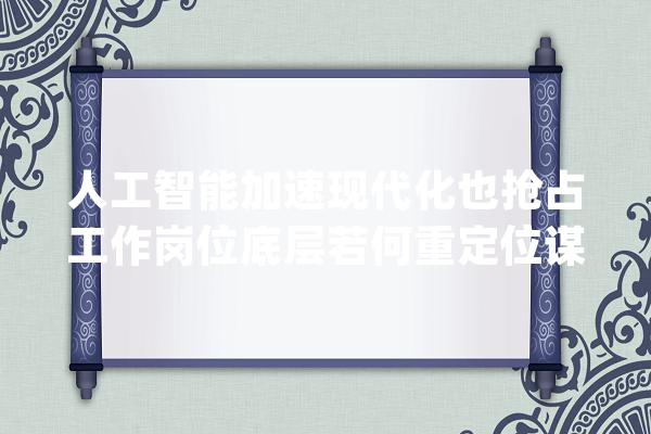 人工智能加速现代化也抢占工作岗位底层若何重定位谋生之路？_人工智能_劳动者 文字写作