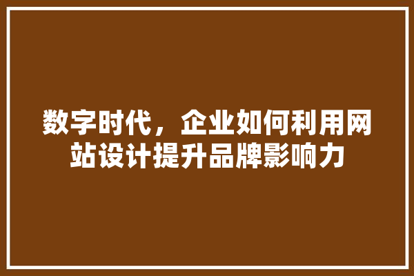 数字时代，企业如何利用网站设计提升品牌影响力