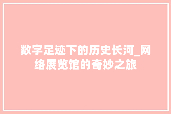数字足迹下的历史长河_网络展览馆的奇妙之旅 AI快讯