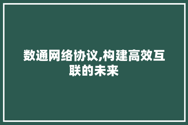 数通网络协议,构建高效互联的未来 智能写作