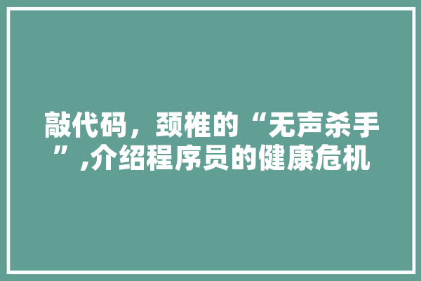 敲代码，颈椎的“无声杀手”,介绍程序员的健康危机 科技快讯