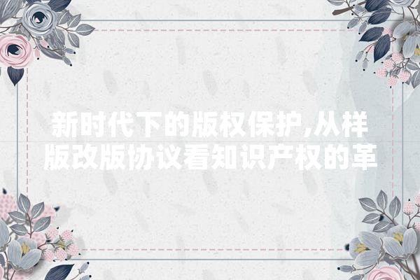 新时代下的版权保护,从样版改版协议看知识产权的革新与发展 绘影字幕