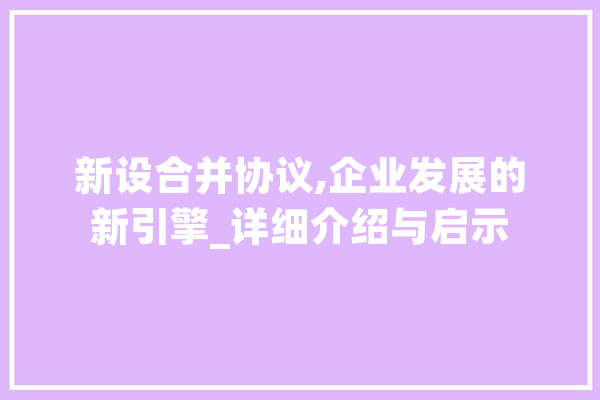 新设合并协议,企业发展的新引擎_详细介绍与启示