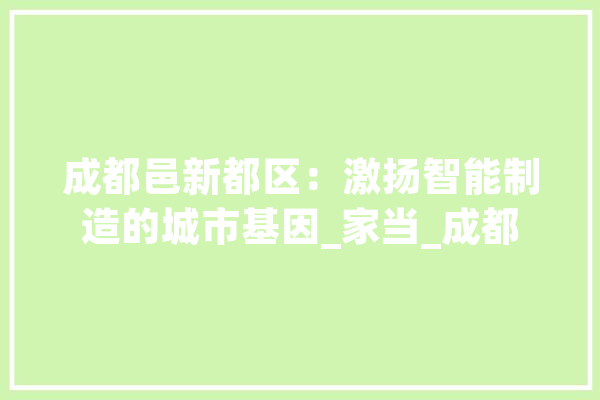 成都邑新都区：激扬智能制造的城市基因_家当_成都 智能写作