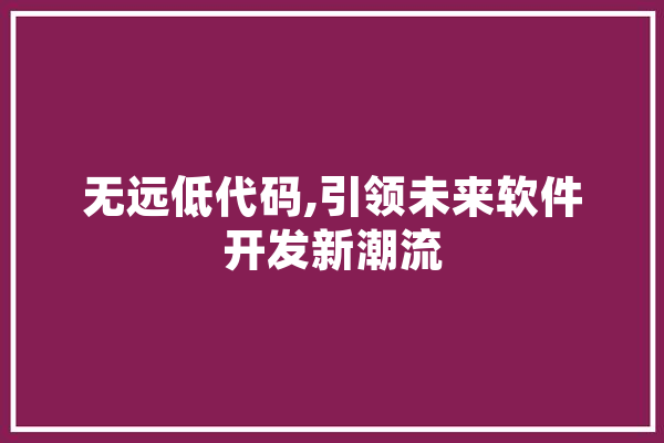 无远低代码,引领未来软件开发新潮流 AI简讯