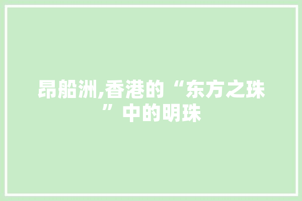 昂船洲,香港的“东方之珠”中的明珠 文字写作