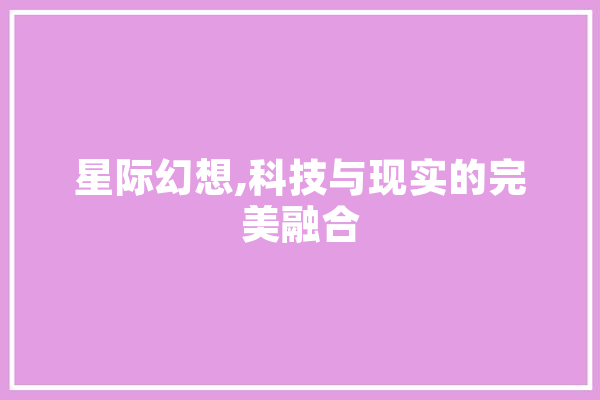 星际幻想,科技与现实的完美融合 智能助手