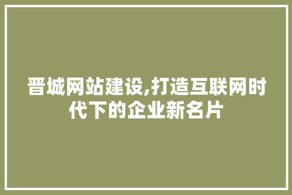 晋城网站建设,打造互联网时代下的企业新名片