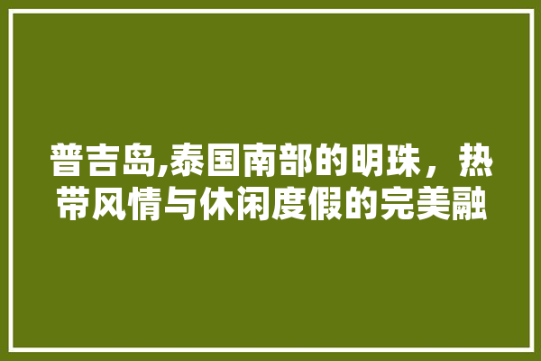 普吉岛,泰国南部的明珠，热带风情与休闲度假的完美融合