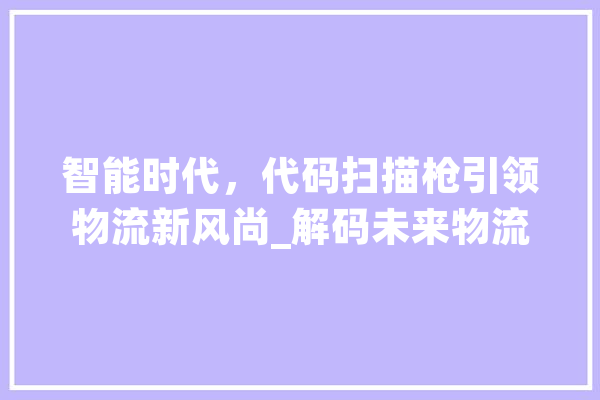 智能时代，代码扫描枪引领物流新风尚_解码未来物流的变革密码