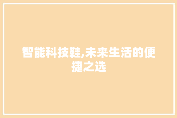 智能科技鞋,未来生活的便捷之选 智能问答