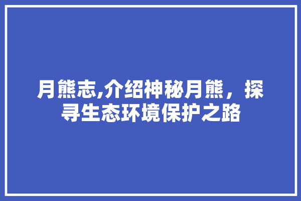 月熊志,介绍神秘月熊，探寻生态环境保护之路