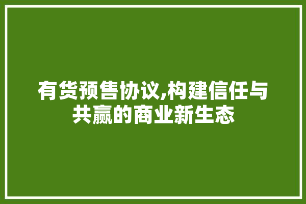 有货预售协议,构建信任与共赢的商业新生态 智能助手