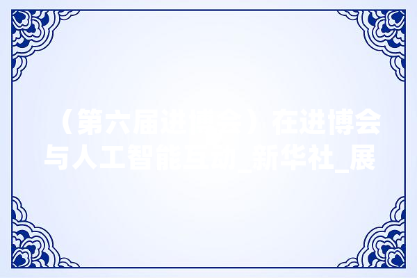 （第六届进博会）在进博会与人工智能互动_新华社_展区 文字写作