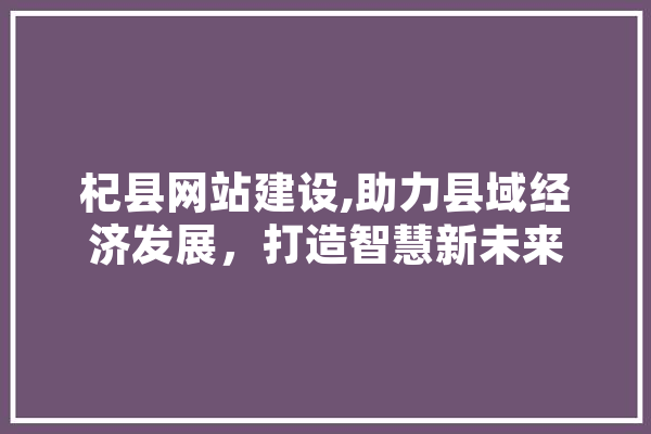 杞县网站建设,助力县域经济发展，打造智慧新未来