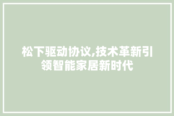 松下驱动协议,技术革新引领智能家居新时代