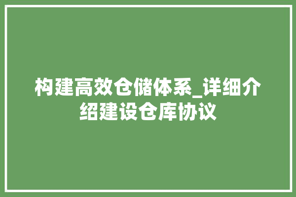 构建高效仓储体系_详细介绍建设仓库协议