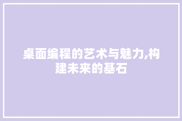 桌面编程的艺术与魅力,构建未来的基石