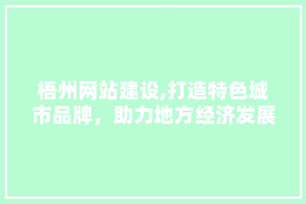 梧州网站建设,打造特色城市品牌，助力地方经济发展