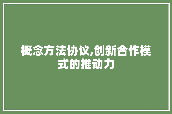 概念方法协议,创新合作模式的推动力 文字写作