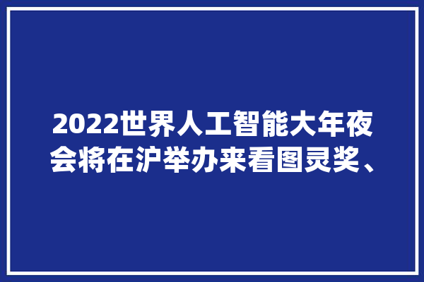 2022世界人工智能大年夜会将在沪举办来看图灵奖、诺奖得主和“元宇宙”_家当_菁英 智能助手