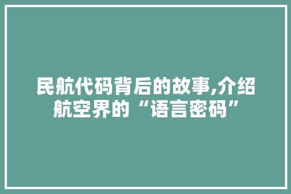 民航代码背后的故事,介绍航空界的“语言密码”